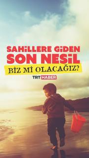 Sahillere giden son nesil biz mi olacağız?